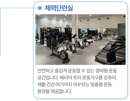 체력단련실 안전하고 즐겁게 운동할 수 있는 참여형 운동 공간입니다. 배리어 프리 운동기구를 갖추어, 재활·건강·여가까지 아우르는 맞춤형 운동 환경을 제공합니다.